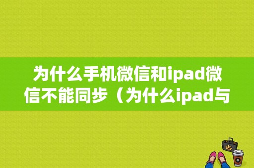 为什么手机微信和ipad微信不能同步（为什么ipad与手机微信不同步）