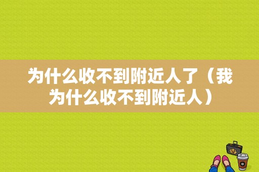 为什么收不到附近人了（我为什么收不到附近人）