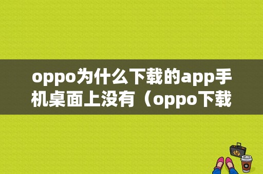 oppo为什么下载的app手机桌面上没有（oppo下载的应用为什么在桌面不显示）