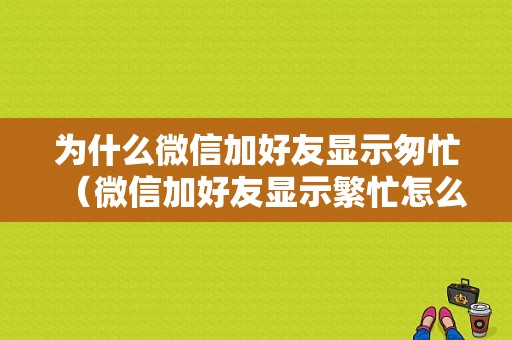 为什么微信加好友显示匆忙（微信加好友显示繁忙怎么办）