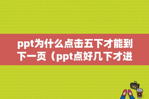 ppt为什么点击五下才能到下一页（ppt点好几下才进入下一页）