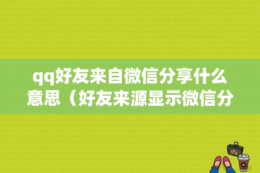 qq好友来自微信分享什么意思（好友来源显示微信分享）