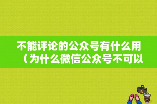 不能评论的公众号有什么用（为什么微信公众号不可以评论）