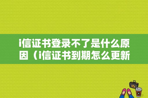 i信证书登录不了是什么原因（i信证书到期怎么更新）