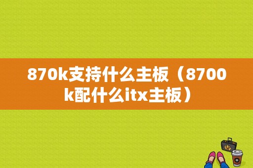 870k支持什么主板（8700k配什么itx主板）