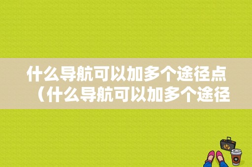 什么导航可以加多个途径点（什么导航可以加多个途径点的导航）