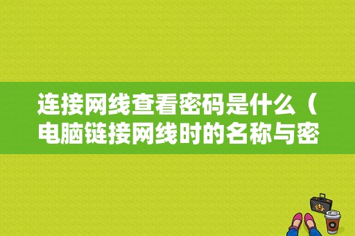 连接网线查看密码是什么（电脑链接网线时的名称与密码在哪里查）