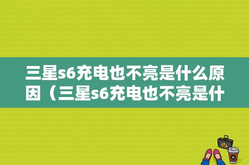 三星s6充电也不亮是什么原因（三星s6充电也不亮是什么原因造成的）