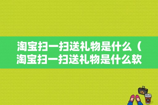 淘宝扫一扫送礼物是什么（淘宝扫一扫送礼物是什么软件）