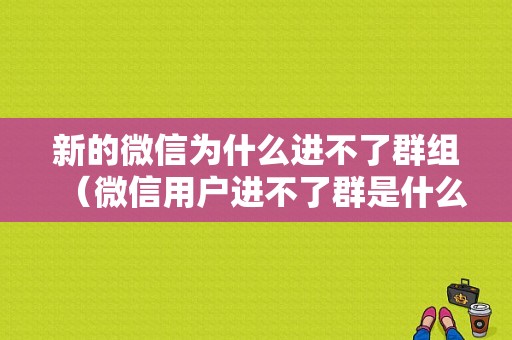 新的微信为什么进不了群组（微信用户进不了群是什么原因）