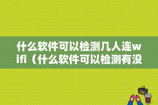 什么软件可以检测几人连wifi（什么软件可以检测有没有人蹭网）