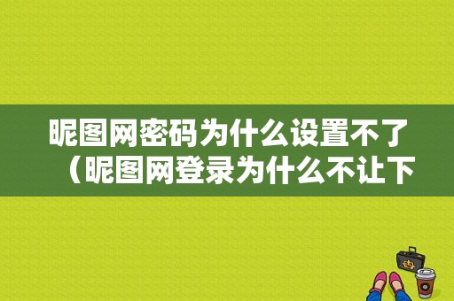 昵图网密码为什么设置不了（昵图网登录为什么不让下载）