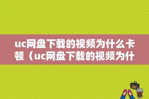 uc网盘下载的视频为什么卡顿（uc网盘下载的视频为什么卡顿严重）