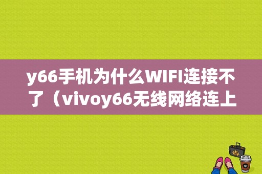 y66手机为什么WIFI连接不了（vivoy66无线网络连上还是上不了网怎么回事）