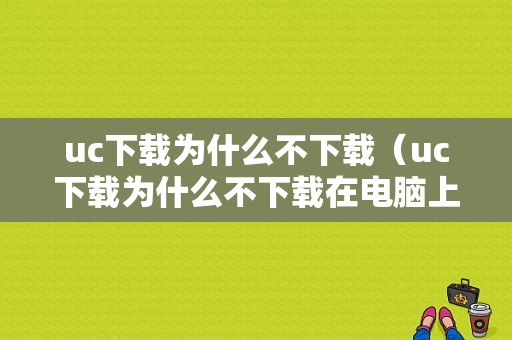 uc下载为什么不下载（uc下载为什么不下载在电脑上）