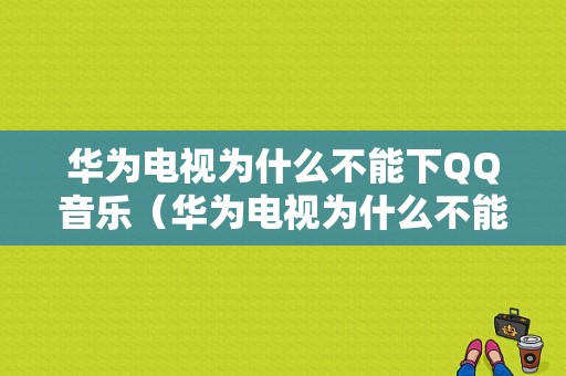 华为电视为什么不能下QQ音乐（华为电视为什么不能装软件）