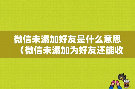 微信未添加好友是什么意思（微信未添加为好友还能收到信息吗）