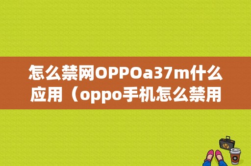 怎么禁网OPPOa37m什么应用（oppo手机怎么禁用网络连接）