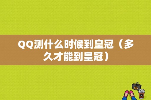 QQ测什么时候到皇冠（多久才能到皇冠）