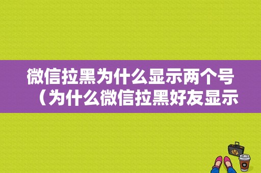 微信拉黑为什么显示两个号（为什么微信拉黑好友显示两个）