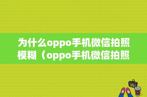 为什么oppo手机微信拍照模糊（oppo手机微信拍照不清晰）