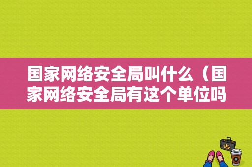 国家网络安全局叫什么（国家网络安全局有这个单位吗）