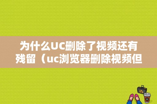 为什么UC删除了视频还有残留（uc浏览器删除视频但是没删除文件）