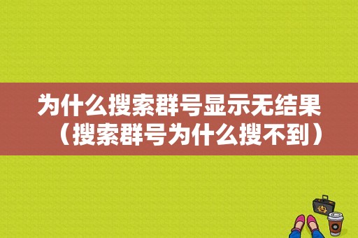 为什么搜索群号显示无结果（搜索群号为什么搜不到）