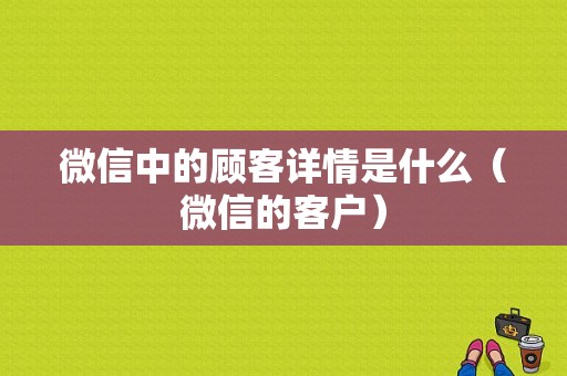 微信中的顾客详情是什么（微信的客户）