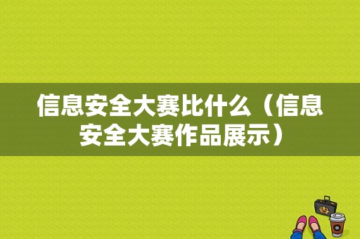 信息安全大赛比什么（信息安全大赛作品展示）