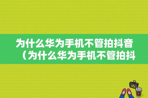 为什么华为手机不管拍抖音（为什么华为手机不管拍抖音了）