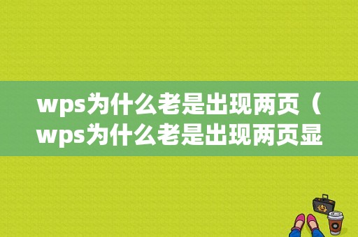 wps为什么老是出现两页（wps为什么老是出现两页显示）