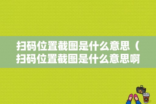 扫码位置截图是什么意思（扫码位置截图是什么意思啊）