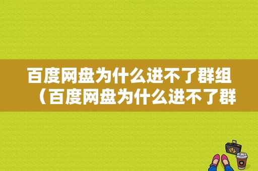 百度网盘为什么进不了群组（百度网盘为什么进不了群组了）