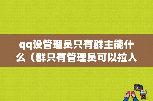 qq设管理员只有群主能什么（群只有管理员可以拉人吗）