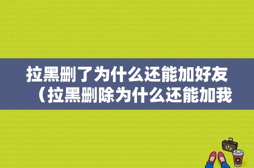 拉黑删了为什么还能加好友（拉黑删除为什么还能加我）