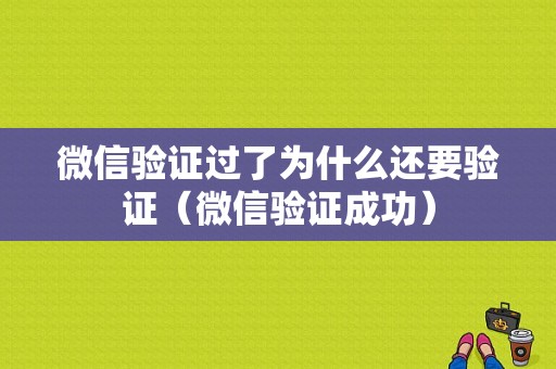 微信验证过了为什么还要验证（微信验证成功）