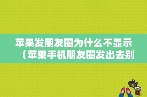 苹果发朋友圈为什么不显示（苹果手机朋友圈发出去别人看不到）