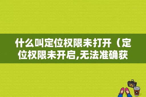 什么叫定位权限未打开（定位权限未开启,无法准确获取当前位置）