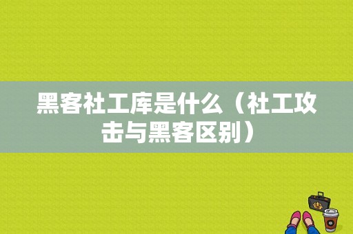 黑客社工库是什么（社工攻击与黑客区别）