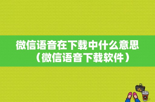 微信语音在下载中什么意思（微信语音下载软件）