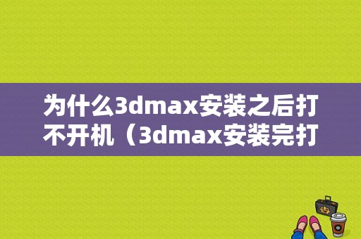 为什么3dmax安装之后打不开机（3dmax安装完打不开）