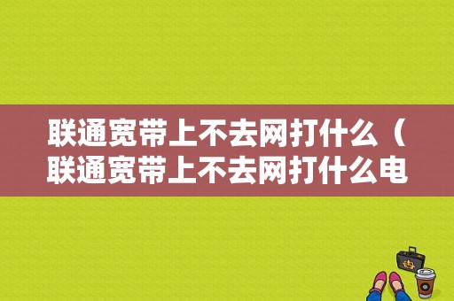 联通宽带上不去网打什么（联通宽带上不去网打什么电话举报）