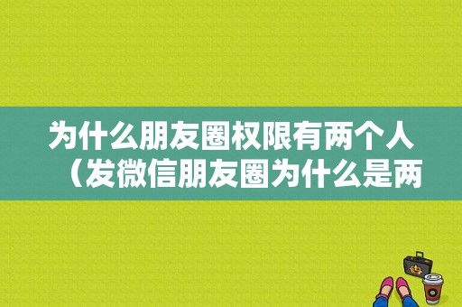 为什么朋友圈权限有两个人（发微信朋友圈为什么是两个）