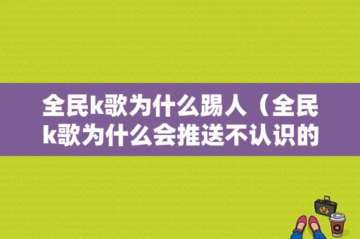 全民k歌为什么踢人（全民k歌为什么会推送不认识的人）