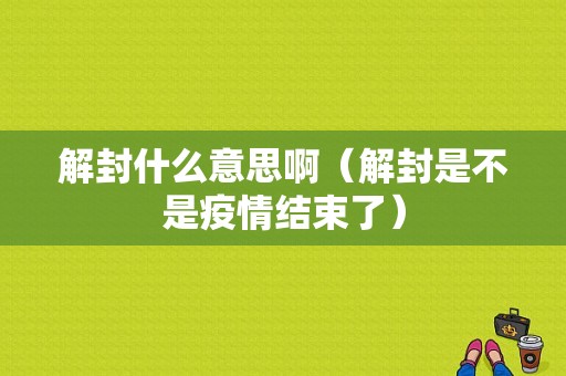 解封什么意思啊（解封是不是疫情结束了）