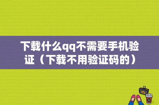 下载什么qq不需要手机验证（下载不用验证码的）