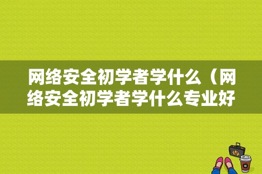 网络安全初学者学什么（网络安全初学者学什么专业好）