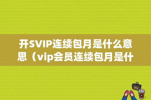 开SVIP连续包月是什么意思（vip会员连续包月是什么意思）