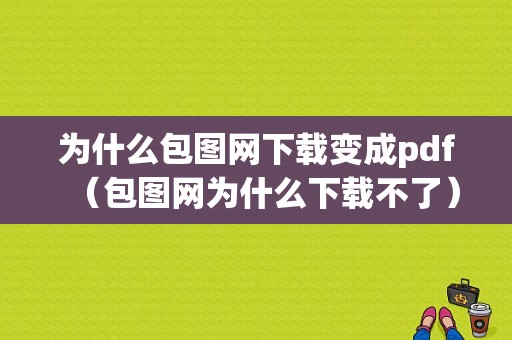 为什么包图网下载变成pdf（包图网为什么下载不了）